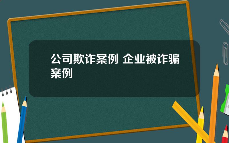 公司欺诈案例 企业被诈骗案例